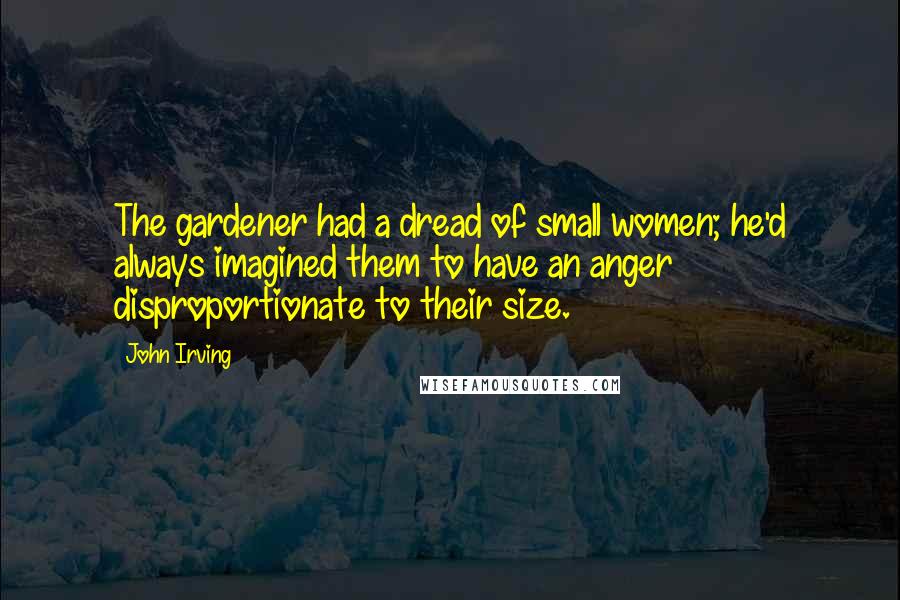 John Irving Quotes: The gardener had a dread of small women; he'd always imagined them to have an anger disproportionate to their size.
