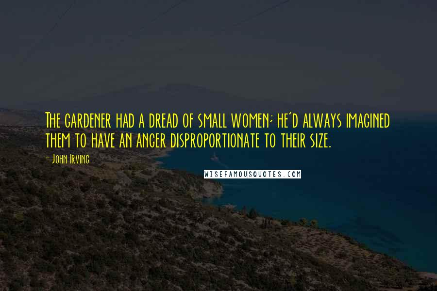 John Irving Quotes: The gardener had a dread of small women; he'd always imagined them to have an anger disproportionate to their size.