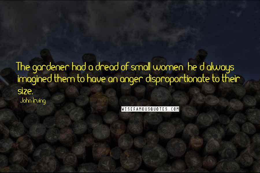 John Irving Quotes: The gardener had a dread of small women; he'd always imagined them to have an anger disproportionate to their size.