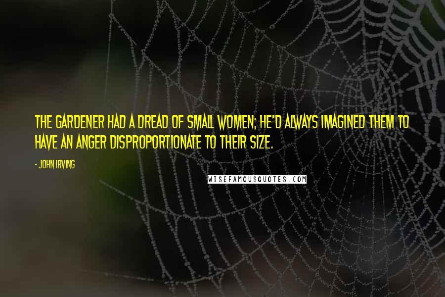 John Irving Quotes: The gardener had a dread of small women; he'd always imagined them to have an anger disproportionate to their size.