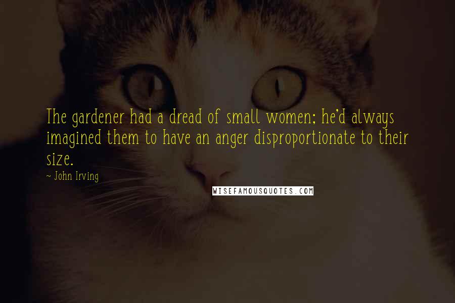 John Irving Quotes: The gardener had a dread of small women; he'd always imagined them to have an anger disproportionate to their size.