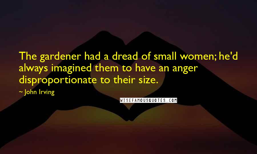 John Irving Quotes: The gardener had a dread of small women; he'd always imagined them to have an anger disproportionate to their size.