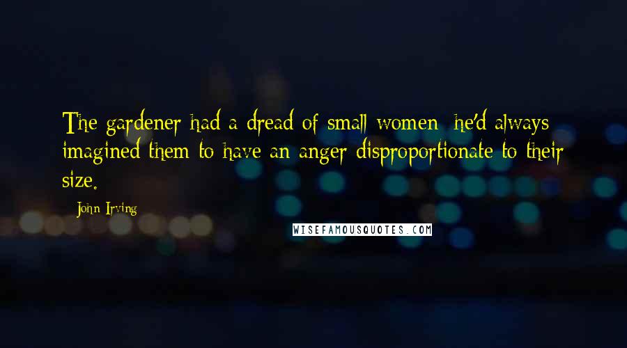 John Irving Quotes: The gardener had a dread of small women; he'd always imagined them to have an anger disproportionate to their size.