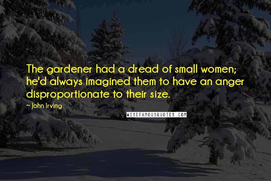 John Irving Quotes: The gardener had a dread of small women; he'd always imagined them to have an anger disproportionate to their size.