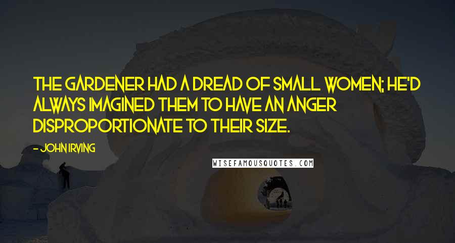 John Irving Quotes: The gardener had a dread of small women; he'd always imagined them to have an anger disproportionate to their size.