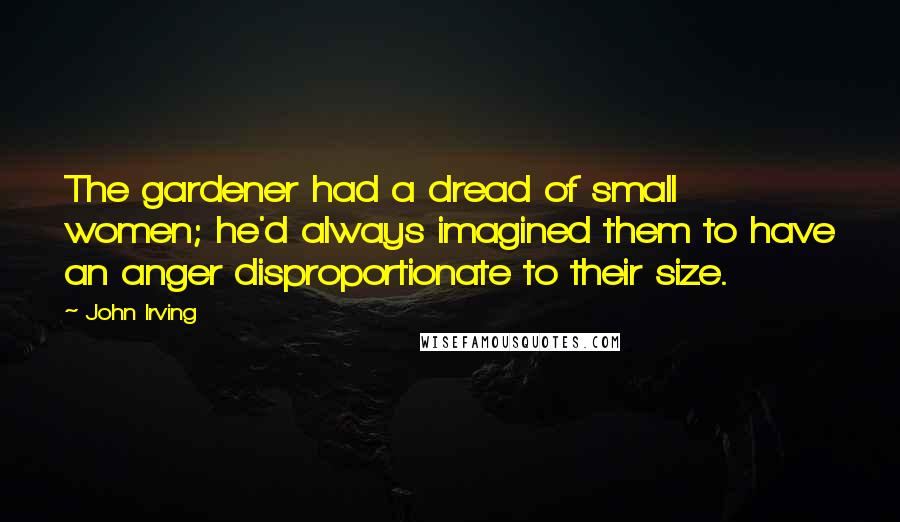 John Irving Quotes: The gardener had a dread of small women; he'd always imagined them to have an anger disproportionate to their size.