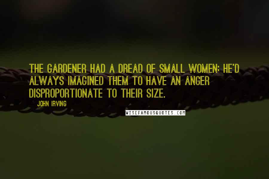 John Irving Quotes: The gardener had a dread of small women; he'd always imagined them to have an anger disproportionate to their size.