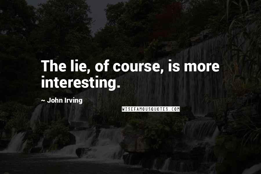 John Irving Quotes: The lie, of course, is more interesting.