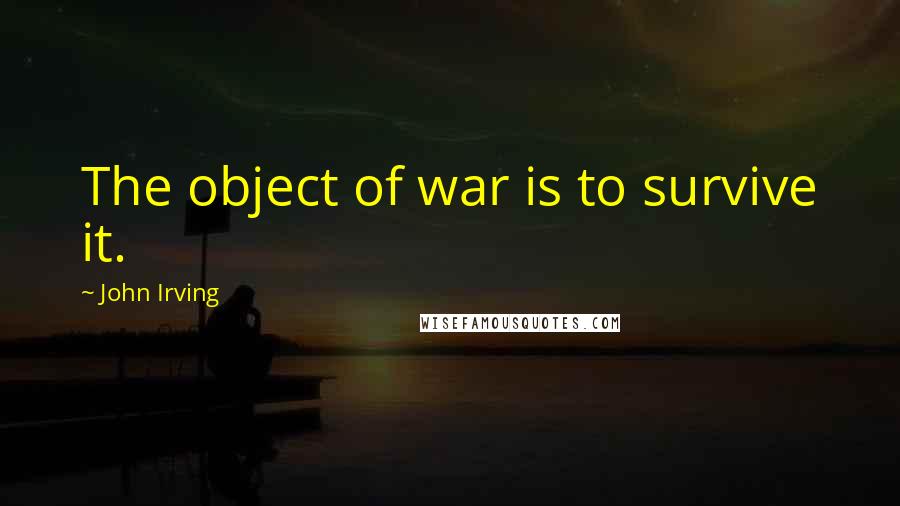 John Irving Quotes: The object of war is to survive it.