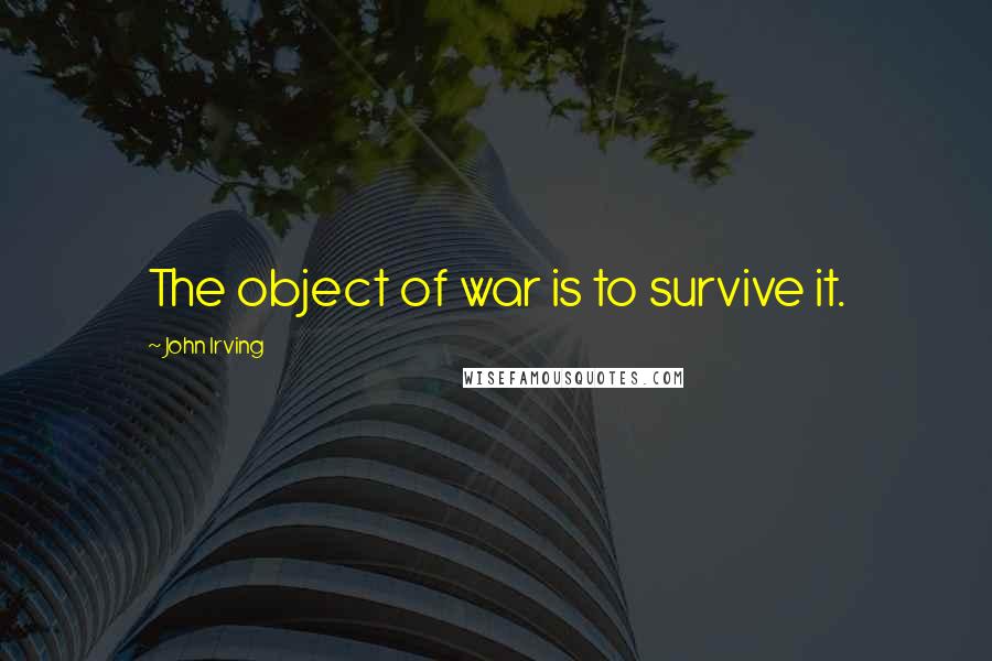 John Irving Quotes: The object of war is to survive it.