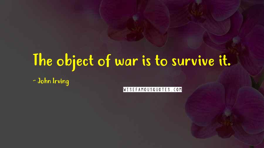 John Irving Quotes: The object of war is to survive it.