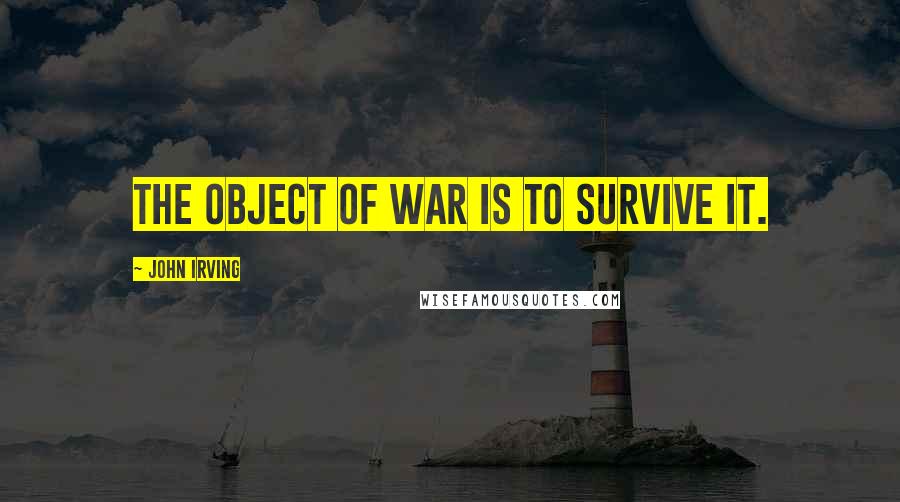 John Irving Quotes: The object of war is to survive it.