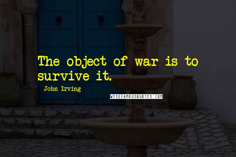 John Irving Quotes: The object of war is to survive it.