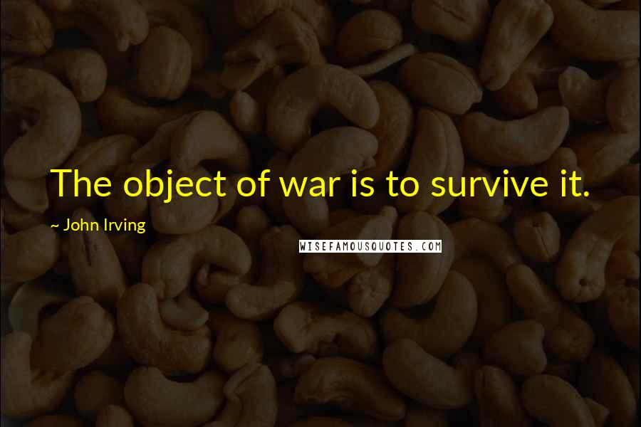 John Irving Quotes: The object of war is to survive it.