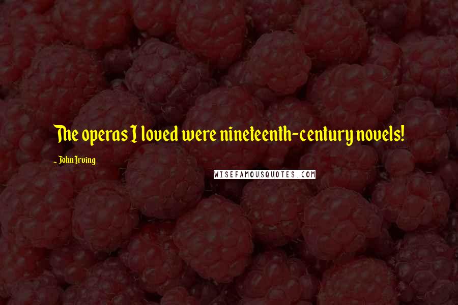 John Irving Quotes: The operas I loved were nineteenth-century novels!