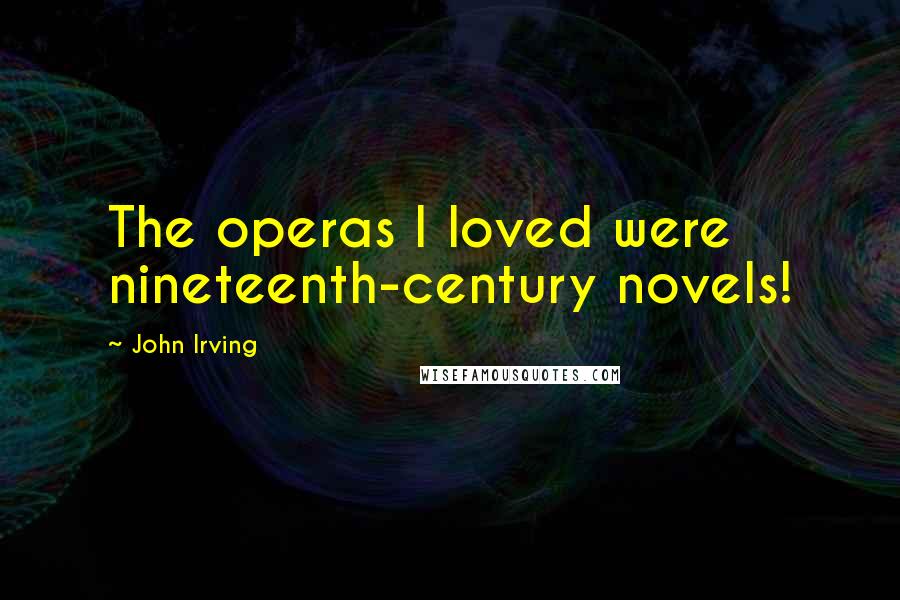 John Irving Quotes: The operas I loved were nineteenth-century novels!