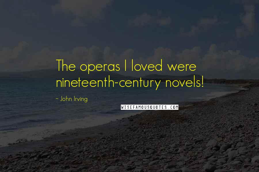 John Irving Quotes: The operas I loved were nineteenth-century novels!