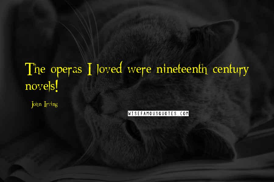 John Irving Quotes: The operas I loved were nineteenth-century novels!