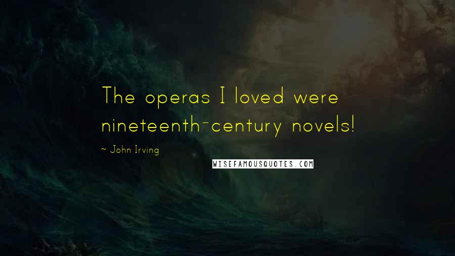 John Irving Quotes: The operas I loved were nineteenth-century novels!