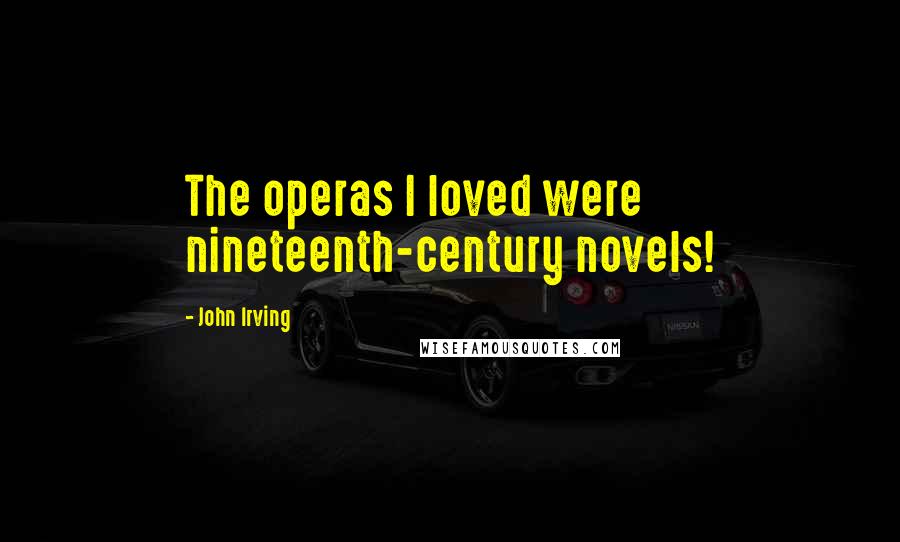 John Irving Quotes: The operas I loved were nineteenth-century novels!