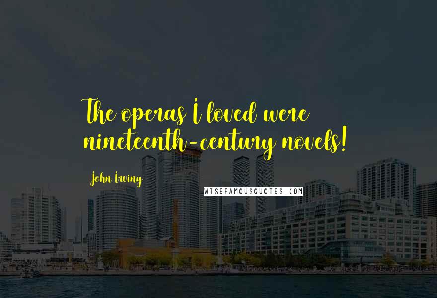 John Irving Quotes: The operas I loved were nineteenth-century novels!