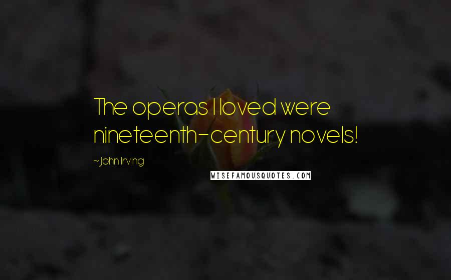 John Irving Quotes: The operas I loved were nineteenth-century novels!