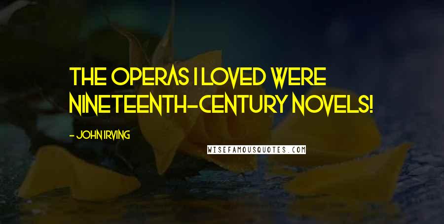 John Irving Quotes: The operas I loved were nineteenth-century novels!