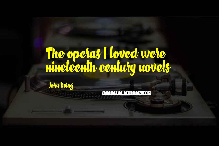 John Irving Quotes: The operas I loved were nineteenth-century novels!