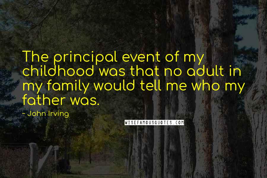 John Irving Quotes: The principal event of my childhood was that no adult in my family would tell me who my father was.