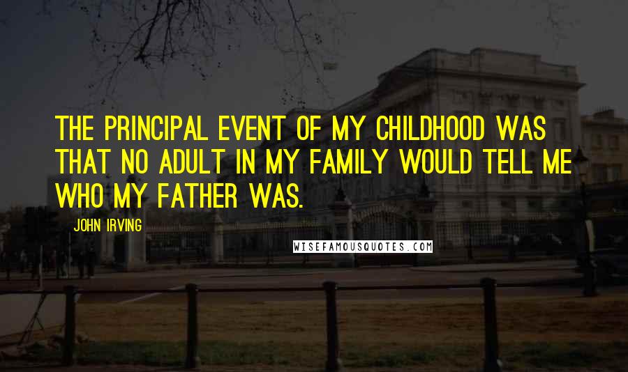 John Irving Quotes: The principal event of my childhood was that no adult in my family would tell me who my father was.