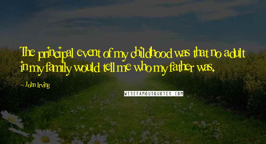 John Irving Quotes: The principal event of my childhood was that no adult in my family would tell me who my father was.