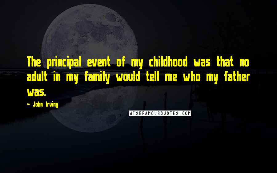 John Irving Quotes: The principal event of my childhood was that no adult in my family would tell me who my father was.