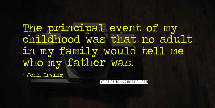 John Irving Quotes: The principal event of my childhood was that no adult in my family would tell me who my father was.