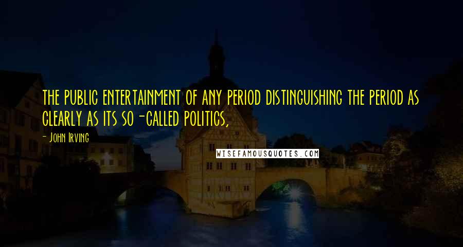 John Irving Quotes: the public entertainment of any period distinguishing the period as clearly as its so-called politics,