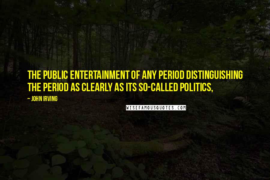 John Irving Quotes: the public entertainment of any period distinguishing the period as clearly as its so-called politics,