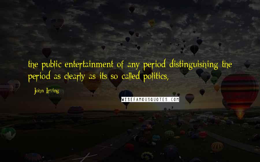 John Irving Quotes: the public entertainment of any period distinguishing the period as clearly as its so-called politics,