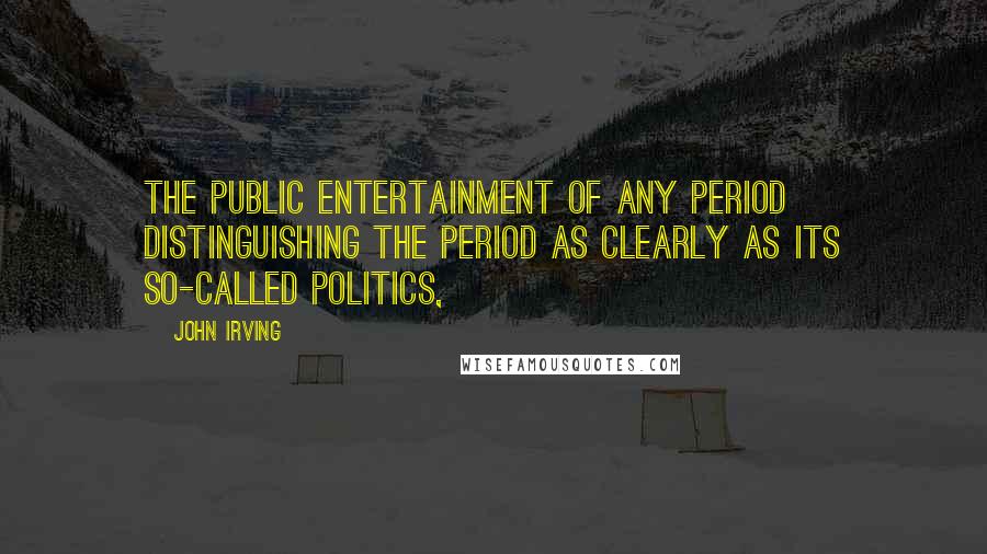 John Irving Quotes: the public entertainment of any period distinguishing the period as clearly as its so-called politics,
