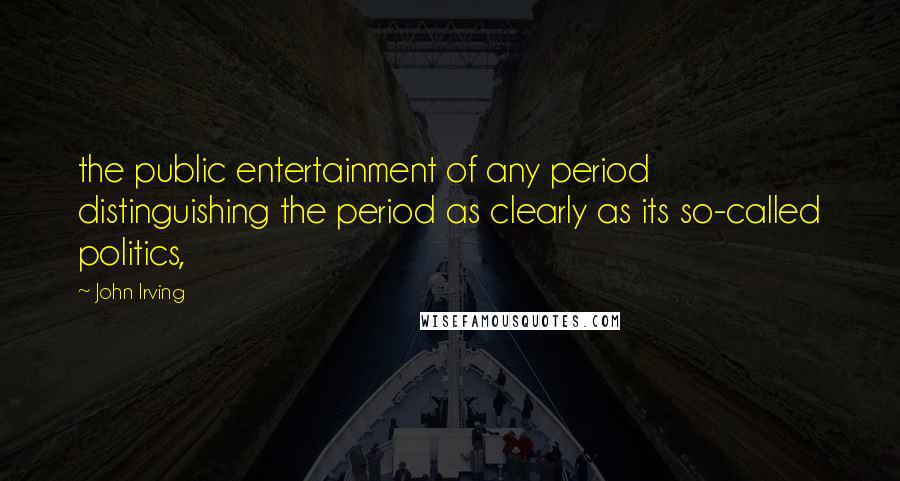 John Irving Quotes: the public entertainment of any period distinguishing the period as clearly as its so-called politics,