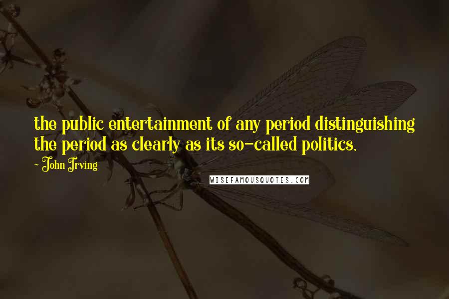 John Irving Quotes: the public entertainment of any period distinguishing the period as clearly as its so-called politics,