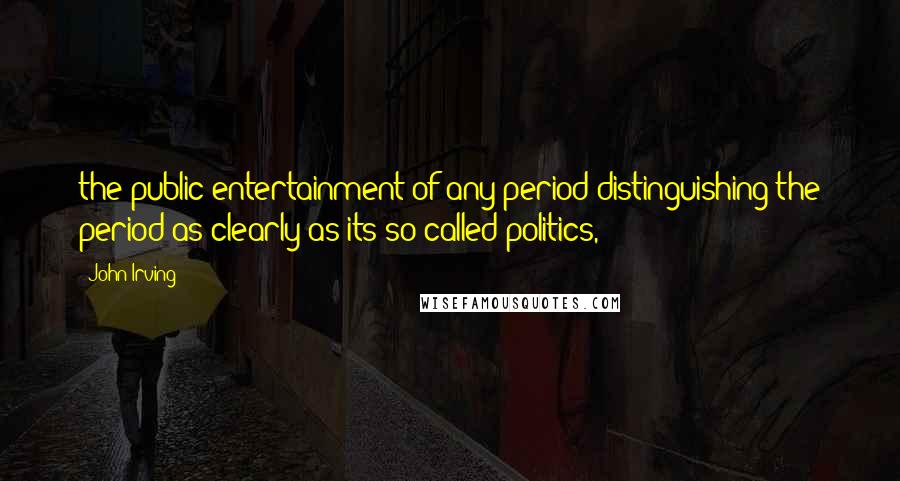 John Irving Quotes: the public entertainment of any period distinguishing the period as clearly as its so-called politics,