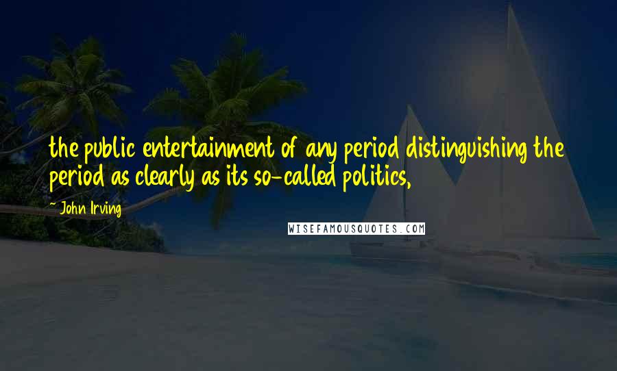 John Irving Quotes: the public entertainment of any period distinguishing the period as clearly as its so-called politics,