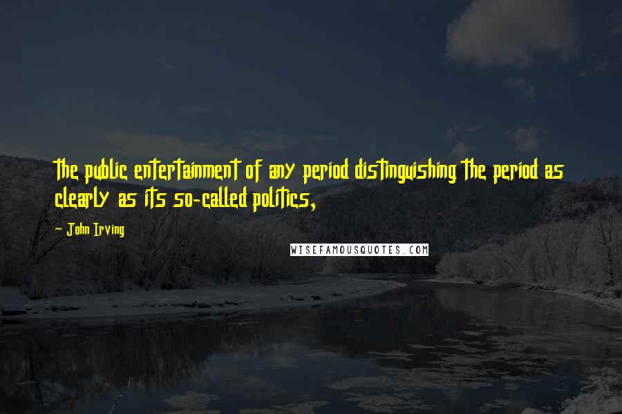 John Irving Quotes: the public entertainment of any period distinguishing the period as clearly as its so-called politics,
