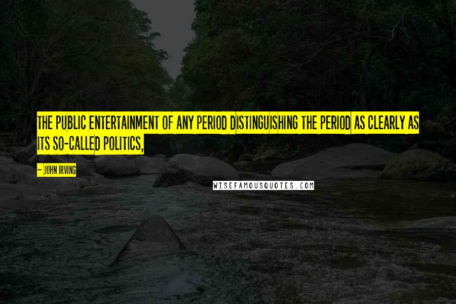 John Irving Quotes: the public entertainment of any period distinguishing the period as clearly as its so-called politics,