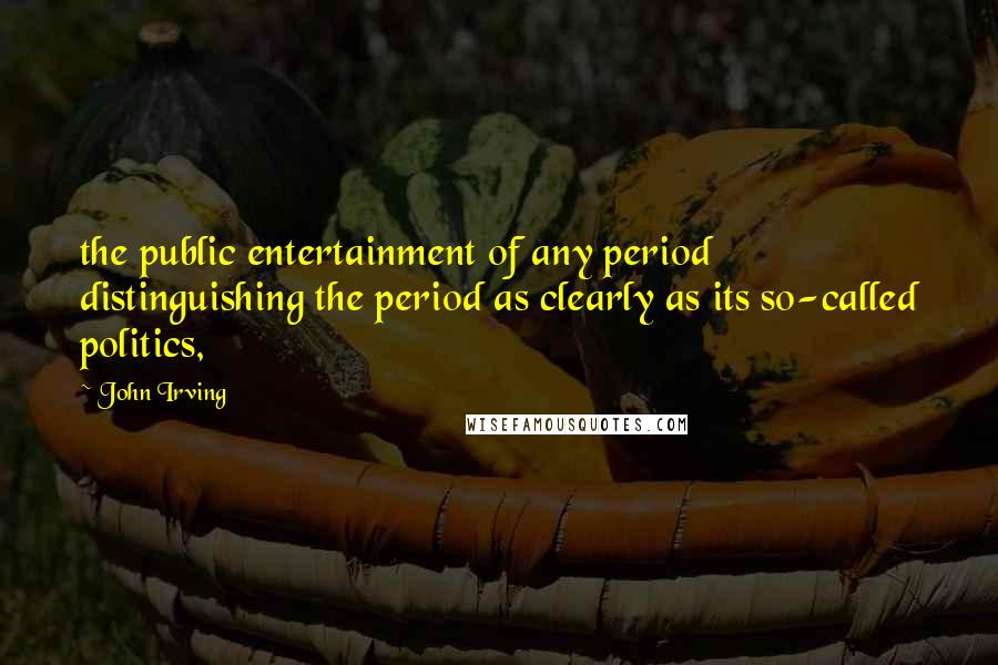 John Irving Quotes: the public entertainment of any period distinguishing the period as clearly as its so-called politics,