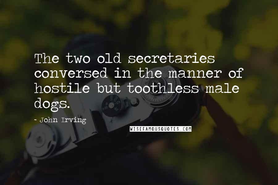 John Irving Quotes: The two old secretaries conversed in the manner of hostile but toothless male dogs.