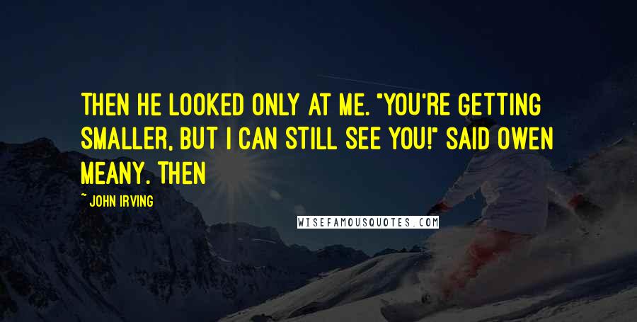 John Irving Quotes: Then he looked only at me. "YOU'RE GETTING SMALLER, BUT I CAN STILL SEE YOU!" said Owen Meany. Then