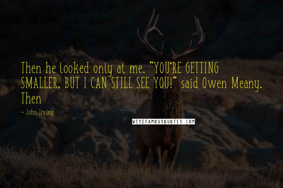 John Irving Quotes: Then he looked only at me. "YOU'RE GETTING SMALLER, BUT I CAN STILL SEE YOU!" said Owen Meany. Then