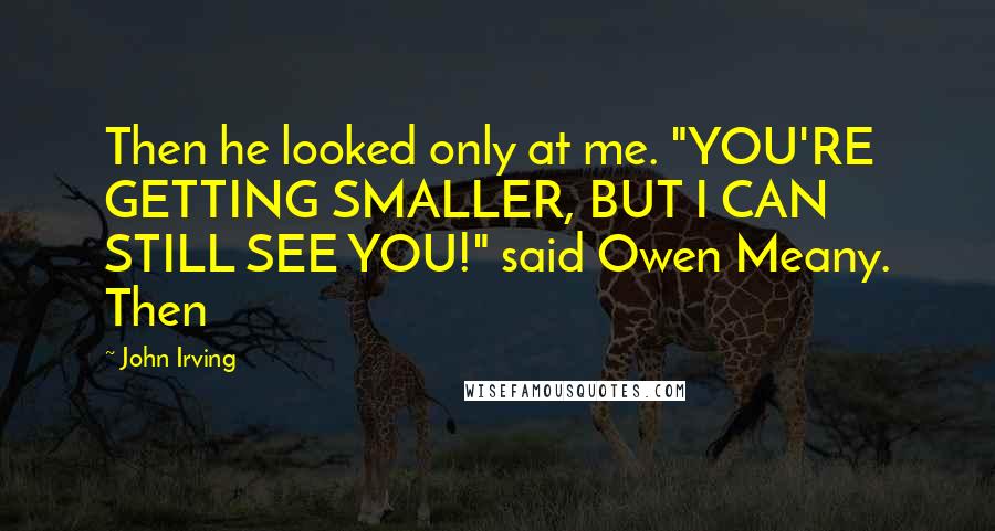 John Irving Quotes: Then he looked only at me. "YOU'RE GETTING SMALLER, BUT I CAN STILL SEE YOU!" said Owen Meany. Then