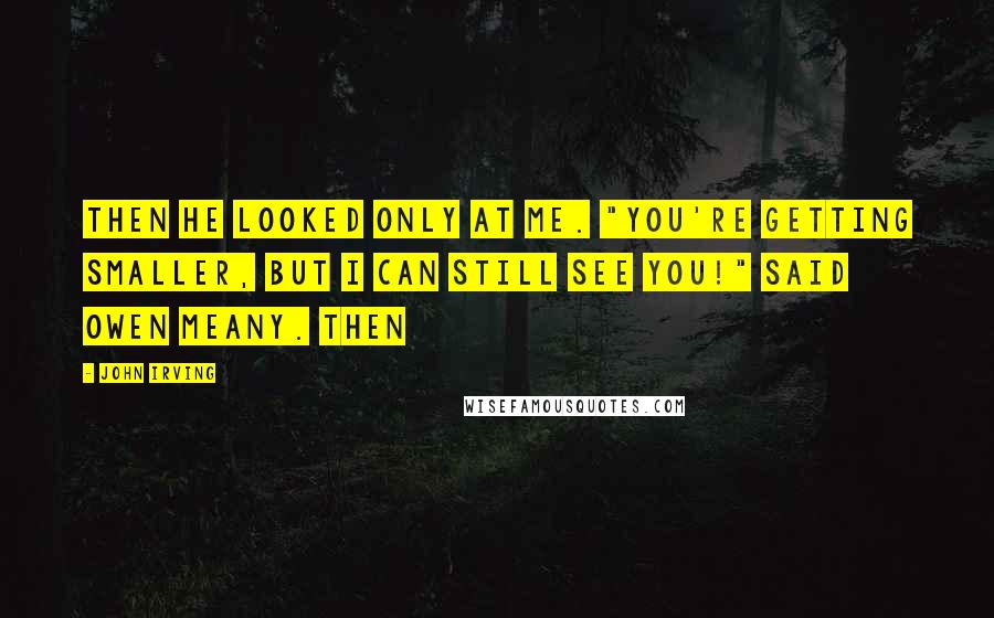 John Irving Quotes: Then he looked only at me. "YOU'RE GETTING SMALLER, BUT I CAN STILL SEE YOU!" said Owen Meany. Then