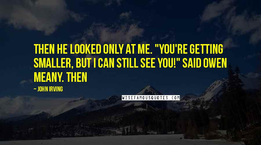 John Irving Quotes: Then he looked only at me. "YOU'RE GETTING SMALLER, BUT I CAN STILL SEE YOU!" said Owen Meany. Then